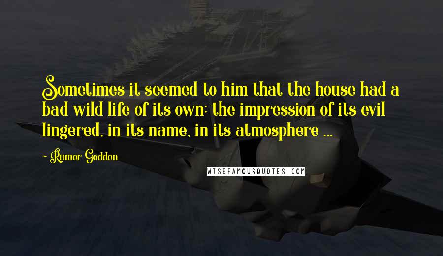 Rumer Godden Quotes: Sometimes it seemed to him that the house had a bad wild life of its own; the impression of its evil lingered, in its name, in its atmosphere ...