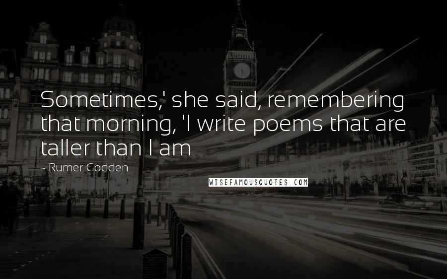 Rumer Godden Quotes: Sometimes,' she said, remembering that morning, 'I write poems that are taller than I am