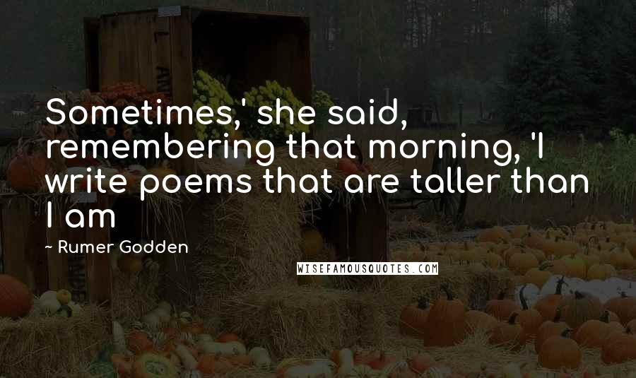 Rumer Godden Quotes: Sometimes,' she said, remembering that morning, 'I write poems that are taller than I am