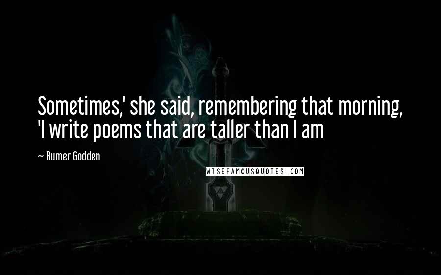 Rumer Godden Quotes: Sometimes,' she said, remembering that morning, 'I write poems that are taller than I am