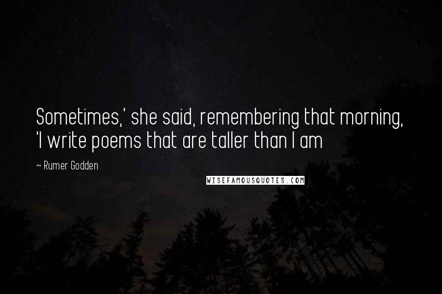 Rumer Godden Quotes: Sometimes,' she said, remembering that morning, 'I write poems that are taller than I am