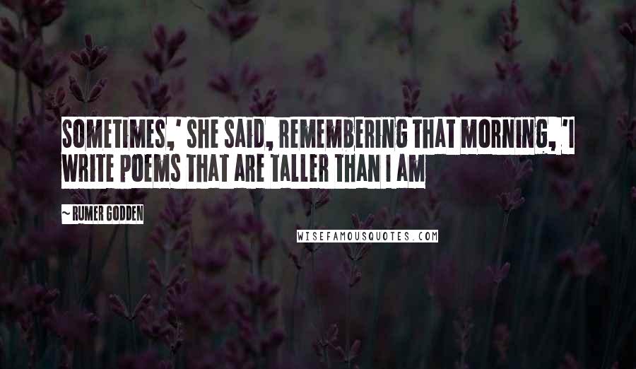 Rumer Godden Quotes: Sometimes,' she said, remembering that morning, 'I write poems that are taller than I am
