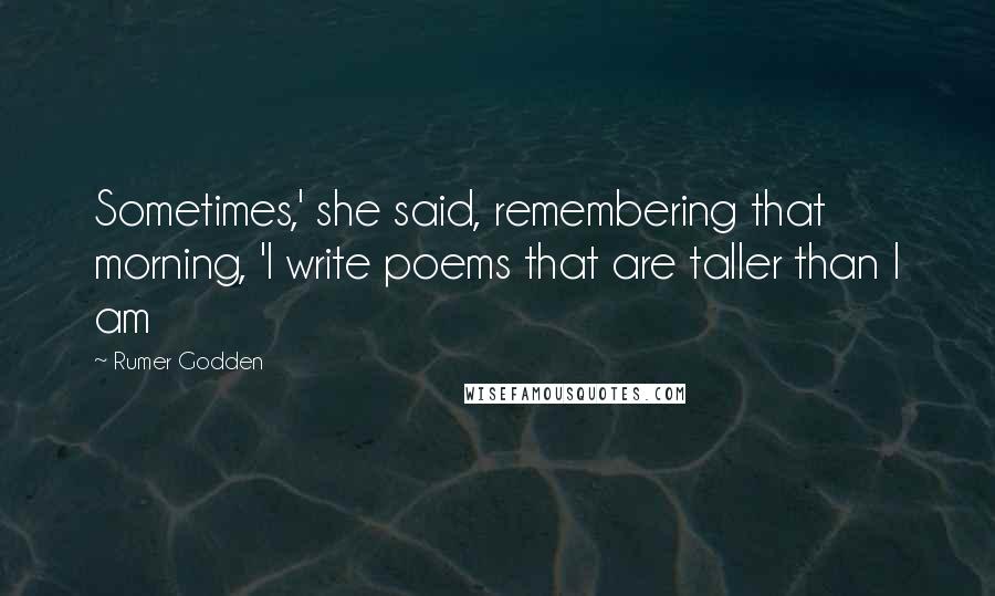 Rumer Godden Quotes: Sometimes,' she said, remembering that morning, 'I write poems that are taller than I am