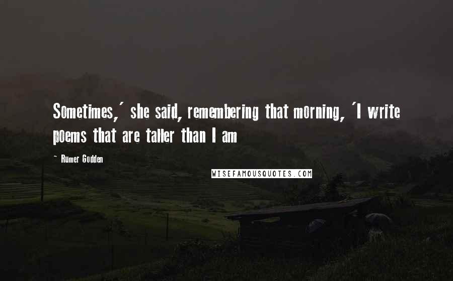 Rumer Godden Quotes: Sometimes,' she said, remembering that morning, 'I write poems that are taller than I am