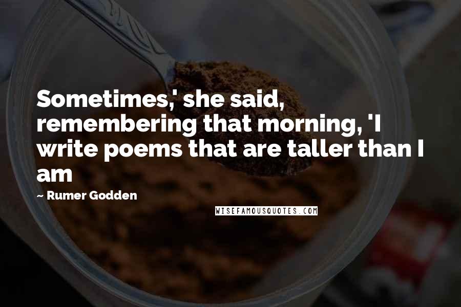 Rumer Godden Quotes: Sometimes,' she said, remembering that morning, 'I write poems that are taller than I am