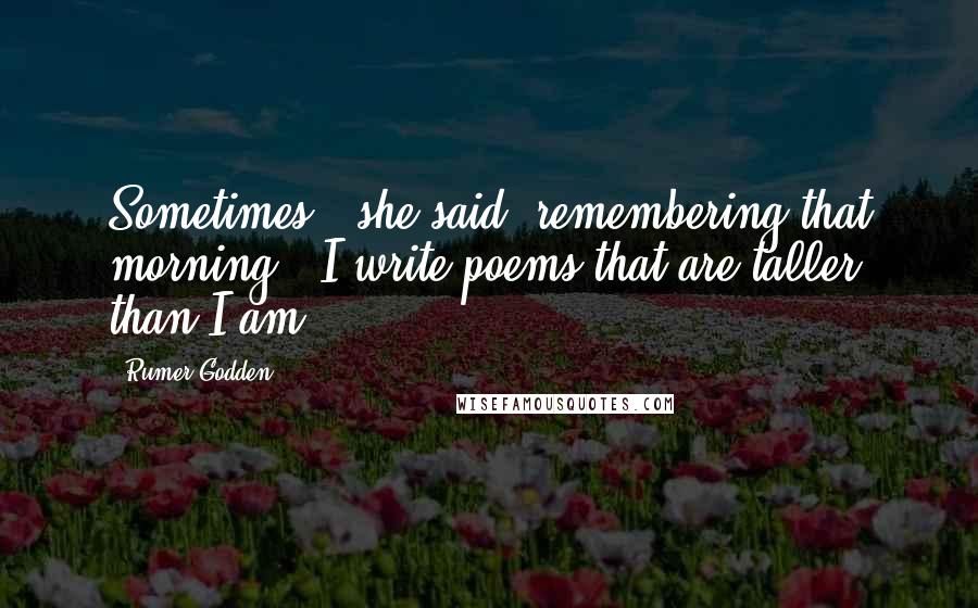 Rumer Godden Quotes: Sometimes,' she said, remembering that morning, 'I write poems that are taller than I am