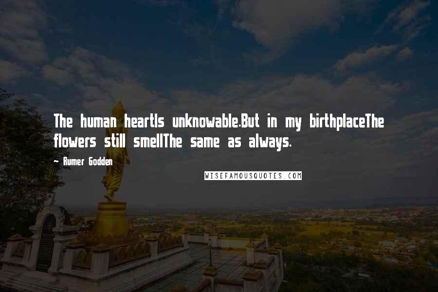 Rumer Godden Quotes: The human heartIs unknowable.But in my birthplaceThe flowers still smellThe same as always.