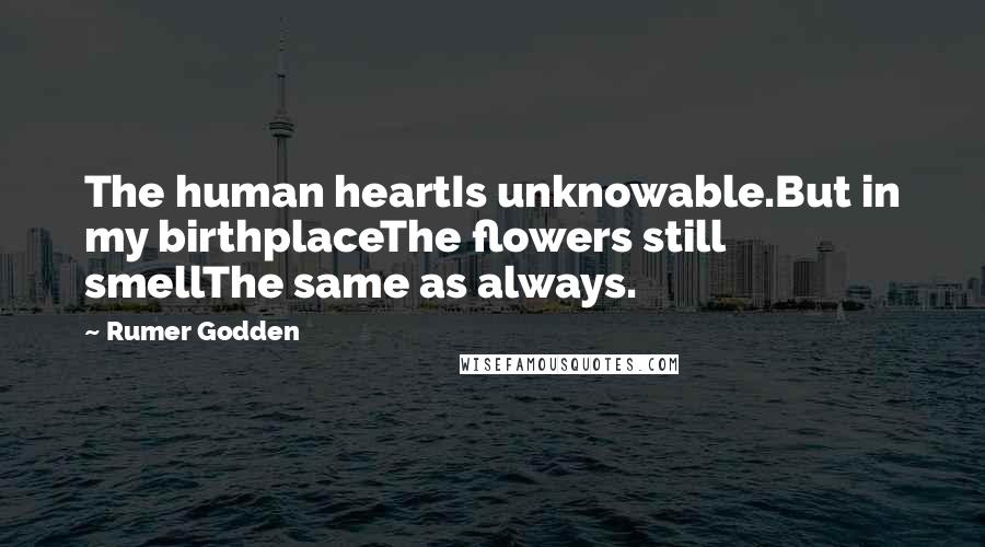 Rumer Godden Quotes: The human heartIs unknowable.But in my birthplaceThe flowers still smellThe same as always.