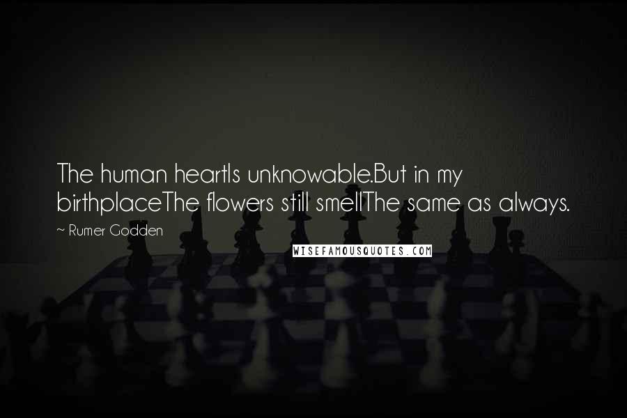 Rumer Godden Quotes: The human heartIs unknowable.But in my birthplaceThe flowers still smellThe same as always.