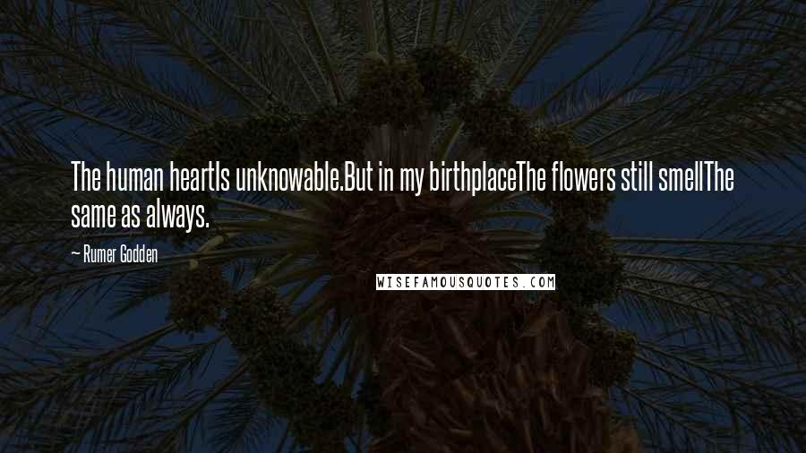 Rumer Godden Quotes: The human heartIs unknowable.But in my birthplaceThe flowers still smellThe same as always.