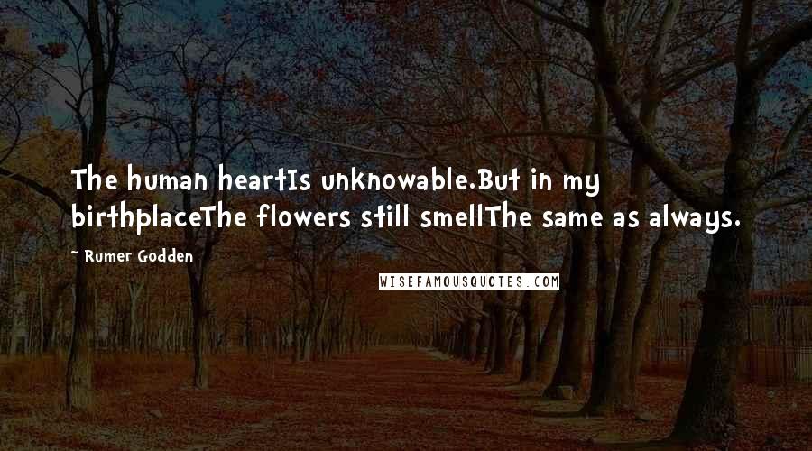 Rumer Godden Quotes: The human heartIs unknowable.But in my birthplaceThe flowers still smellThe same as always.