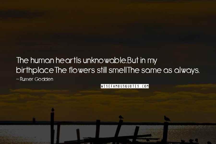 Rumer Godden Quotes: The human heartIs unknowable.But in my birthplaceThe flowers still smellThe same as always.
