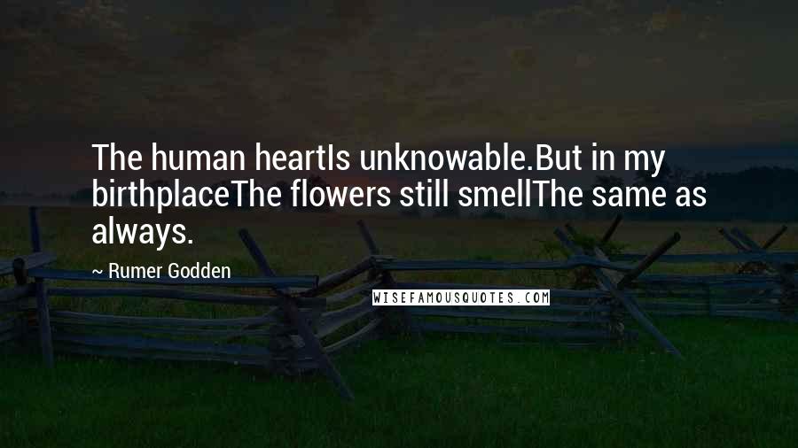 Rumer Godden Quotes: The human heartIs unknowable.But in my birthplaceThe flowers still smellThe same as always.