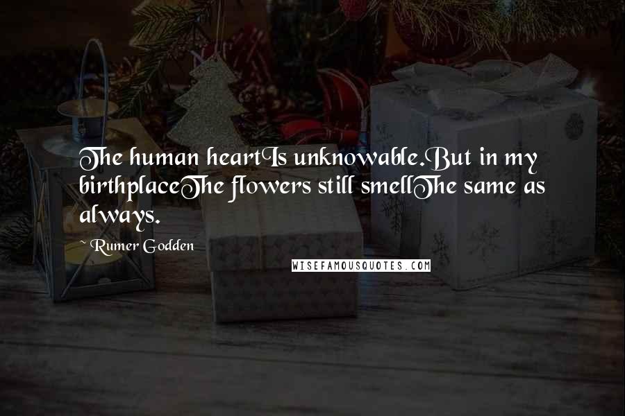 Rumer Godden Quotes: The human heartIs unknowable.But in my birthplaceThe flowers still smellThe same as always.