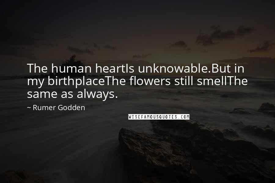 Rumer Godden Quotes: The human heartIs unknowable.But in my birthplaceThe flowers still smellThe same as always.
