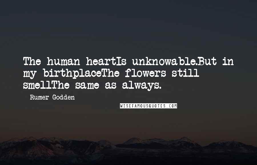 Rumer Godden Quotes: The human heartIs unknowable.But in my birthplaceThe flowers still smellThe same as always.