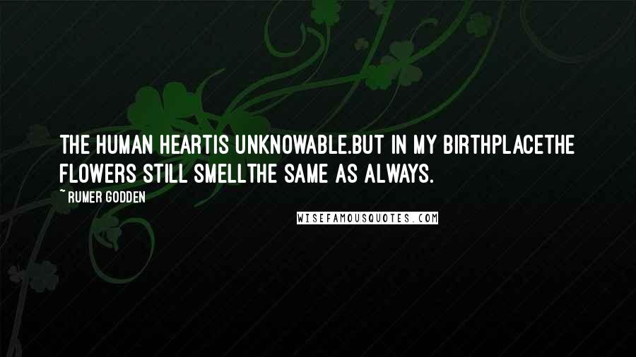 Rumer Godden Quotes: The human heartIs unknowable.But in my birthplaceThe flowers still smellThe same as always.