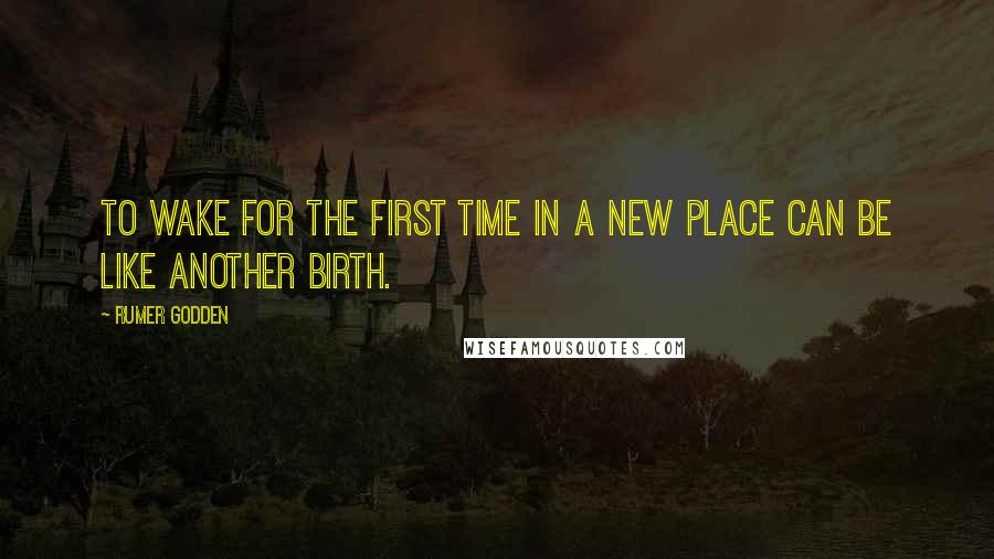 Rumer Godden Quotes: To wake for the first time in a new place can be like another birth.