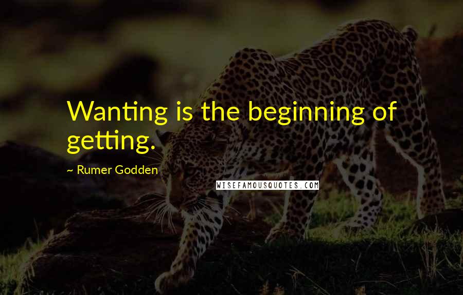 Rumer Godden Quotes: Wanting is the beginning of getting.