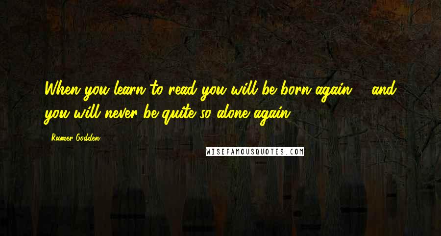 Rumer Godden Quotes: When you learn to read you will be born again ... and you will never be quite so alone again.