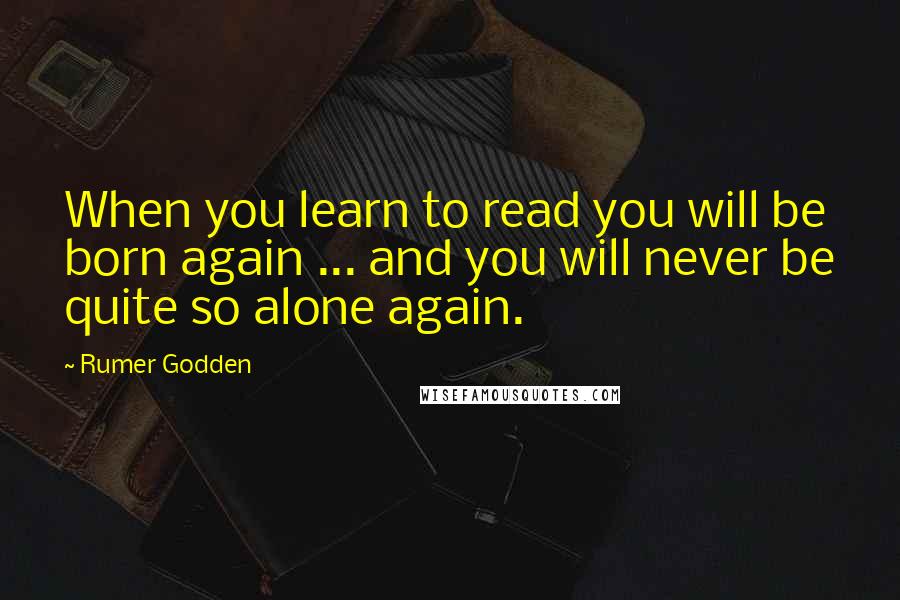Rumer Godden Quotes: When you learn to read you will be born again ... and you will never be quite so alone again.