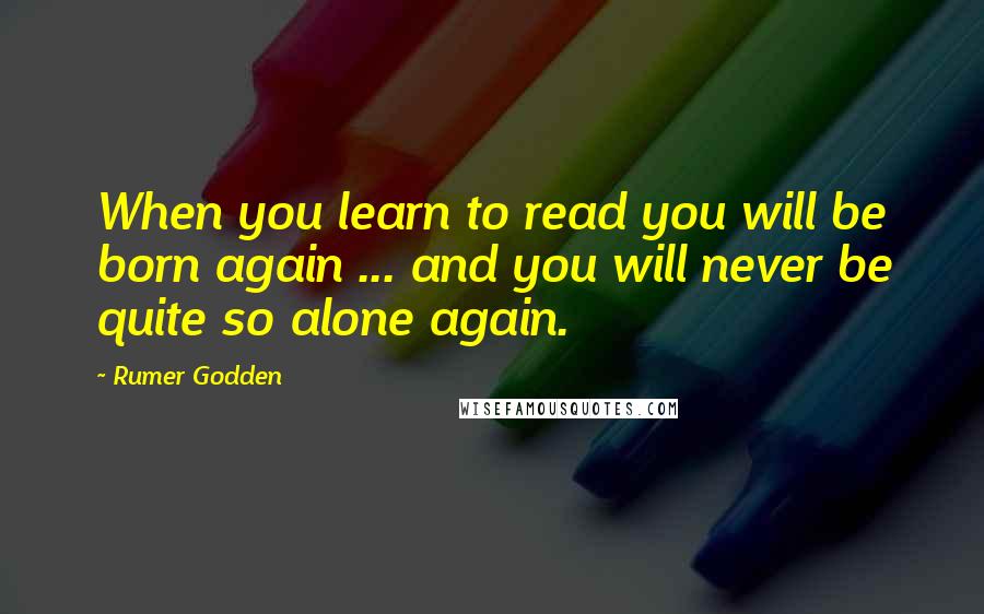 Rumer Godden Quotes: When you learn to read you will be born again ... and you will never be quite so alone again.