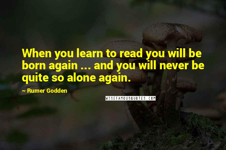 Rumer Godden Quotes: When you learn to read you will be born again ... and you will never be quite so alone again.