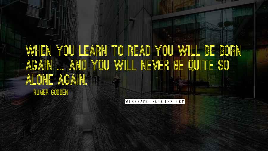 Rumer Godden Quotes: When you learn to read you will be born again ... and you will never be quite so alone again.