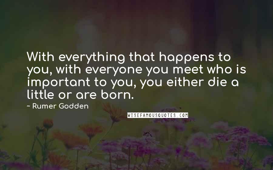 Rumer Godden Quotes: With everything that happens to you, with everyone you meet who is important to you, you either die a little or are born.