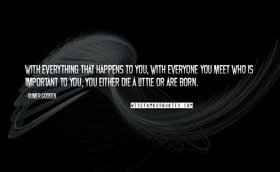 Rumer Godden Quotes: With everything that happens to you, with everyone you meet who is important to you, you either die a little or are born.