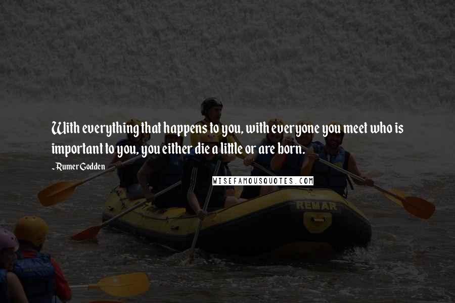 Rumer Godden Quotes: With everything that happens to you, with everyone you meet who is important to you, you either die a little or are born.