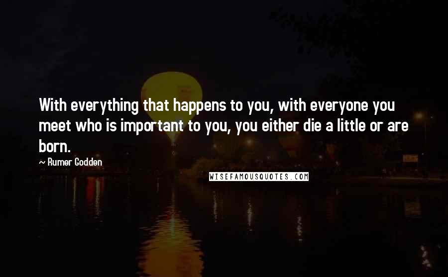 Rumer Godden Quotes: With everything that happens to you, with everyone you meet who is important to you, you either die a little or are born.