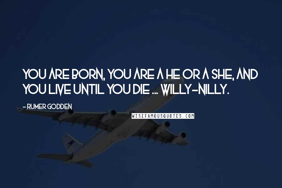 Rumer Godden Quotes: You are born, you are a he or a she, and you live until you die ... Willy-nilly.