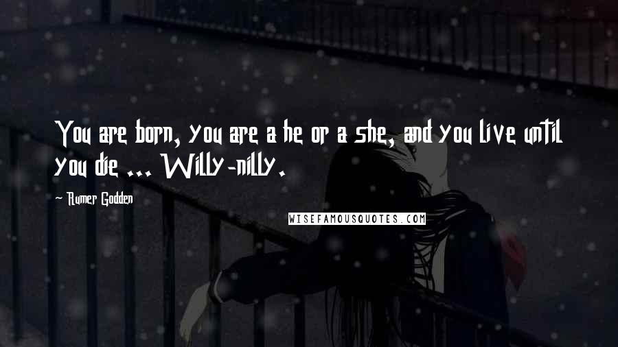 Rumer Godden Quotes: You are born, you are a he or a she, and you live until you die ... Willy-nilly.