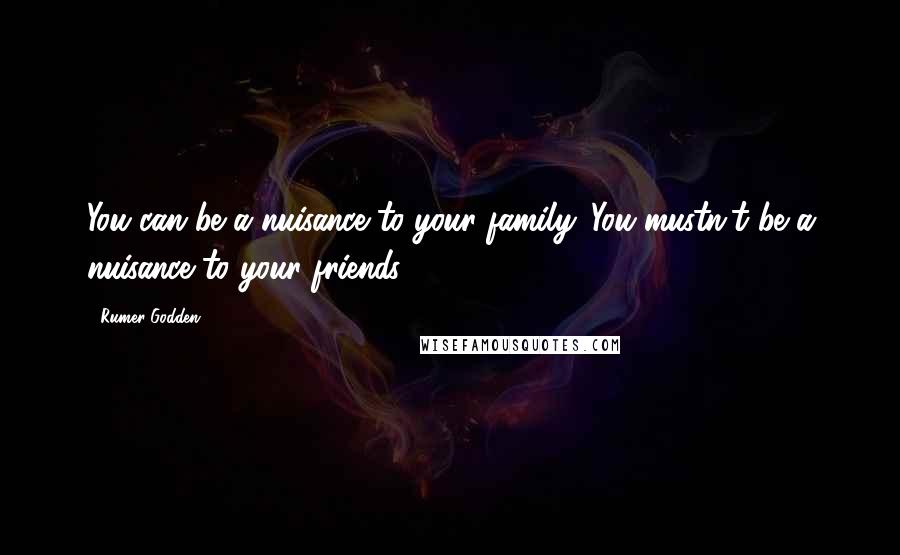 Rumer Godden Quotes: You can be a nuisance to your family. You mustn't be a nuisance to your friends.