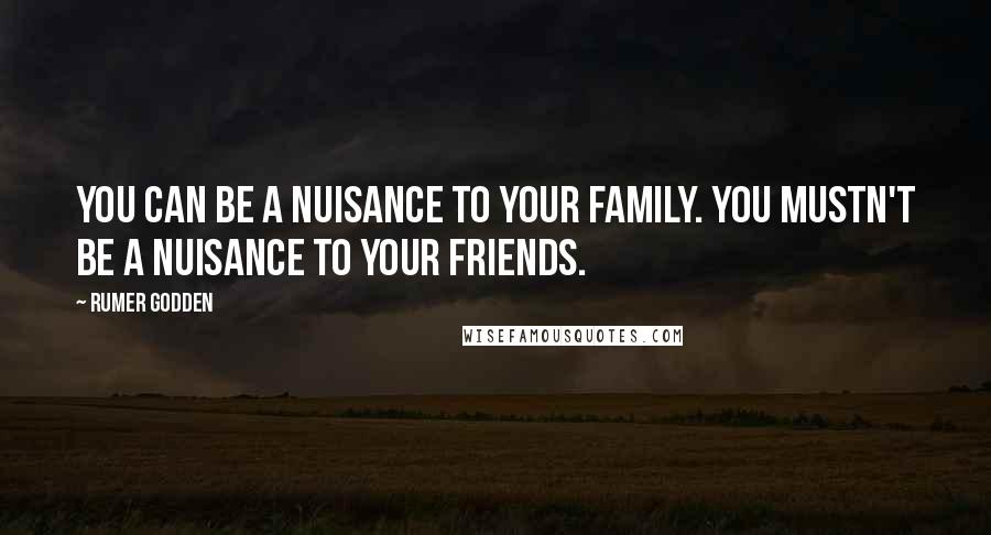 Rumer Godden Quotes: You can be a nuisance to your family. You mustn't be a nuisance to your friends.