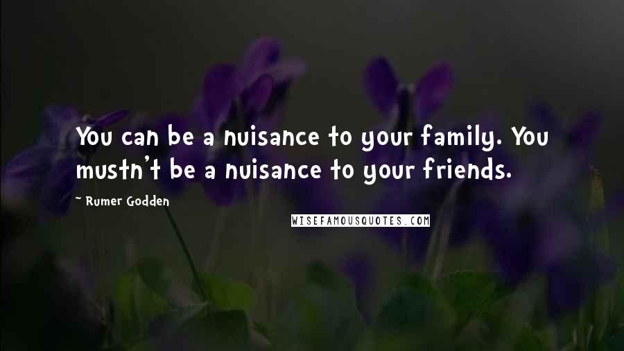 Rumer Godden Quotes: You can be a nuisance to your family. You mustn't be a nuisance to your friends.