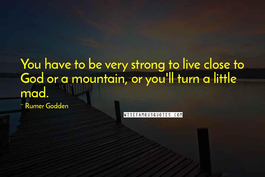 Rumer Godden Quotes: You have to be very strong to live close to God or a mountain, or you'll turn a little mad.