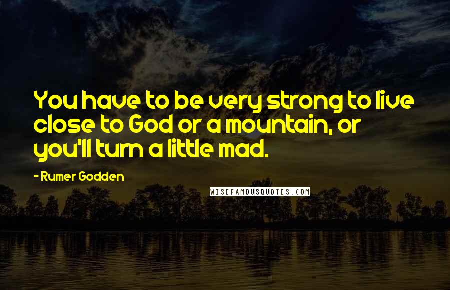 Rumer Godden Quotes: You have to be very strong to live close to God or a mountain, or you'll turn a little mad.