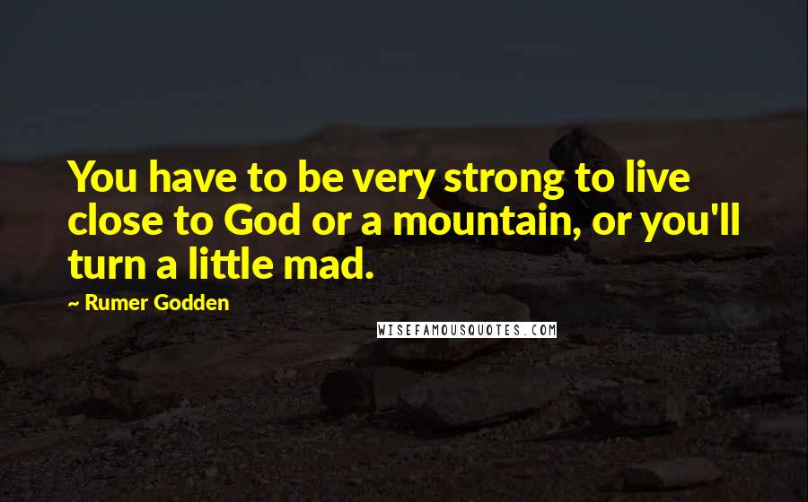 Rumer Godden Quotes: You have to be very strong to live close to God or a mountain, or you'll turn a little mad.