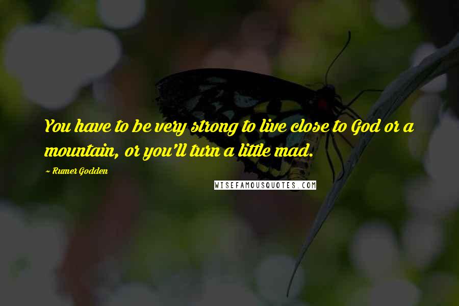 Rumer Godden Quotes: You have to be very strong to live close to God or a mountain, or you'll turn a little mad.