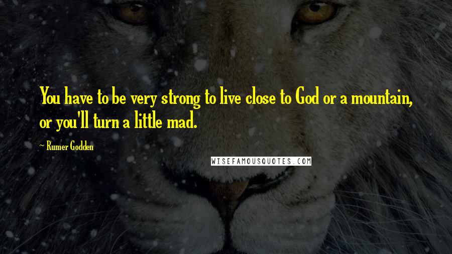 Rumer Godden Quotes: You have to be very strong to live close to God or a mountain, or you'll turn a little mad.