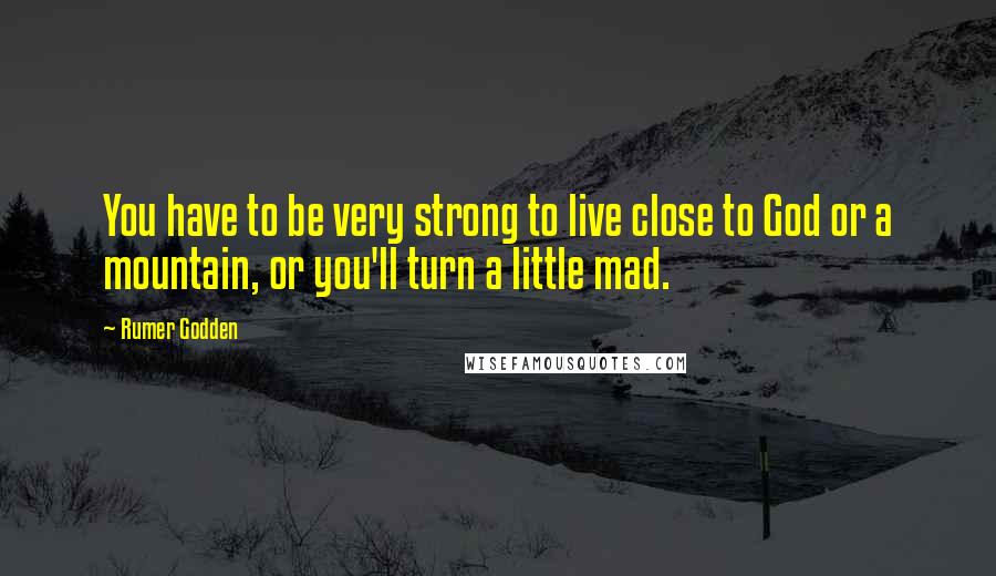 Rumer Godden Quotes: You have to be very strong to live close to God or a mountain, or you'll turn a little mad.