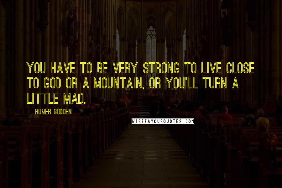 Rumer Godden Quotes: You have to be very strong to live close to God or a mountain, or you'll turn a little mad.