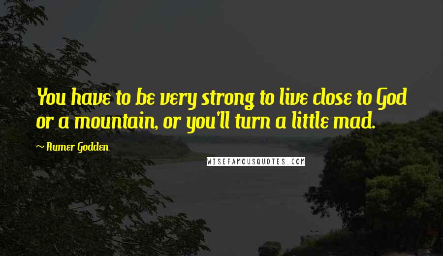 Rumer Godden Quotes: You have to be very strong to live close to God or a mountain, or you'll turn a little mad.