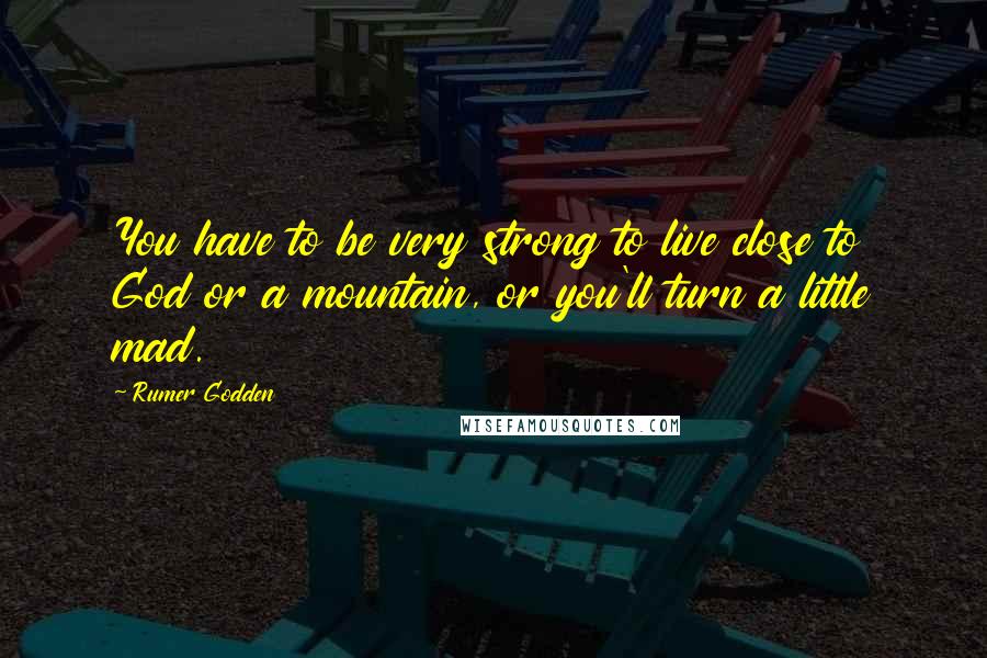 Rumer Godden Quotes: You have to be very strong to live close to God or a mountain, or you'll turn a little mad.