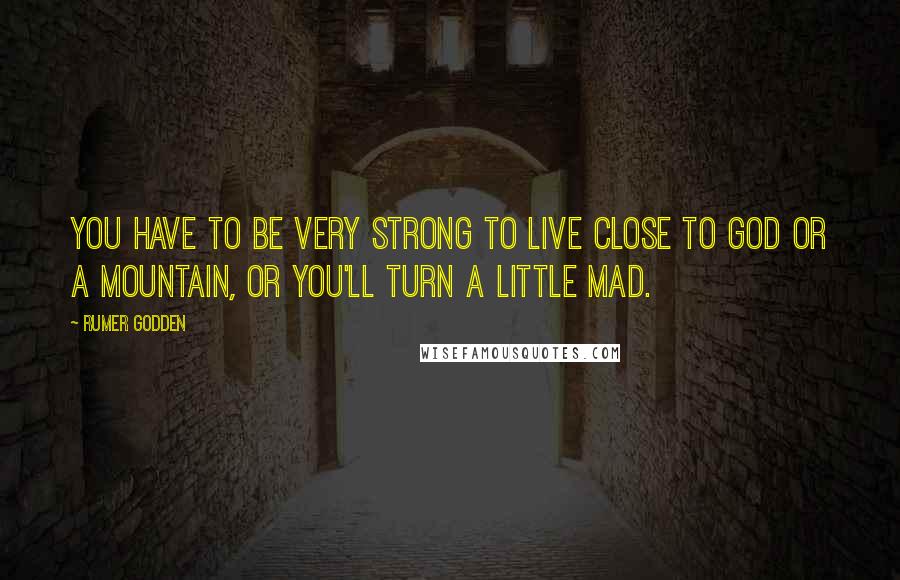 Rumer Godden Quotes: You have to be very strong to live close to God or a mountain, or you'll turn a little mad.