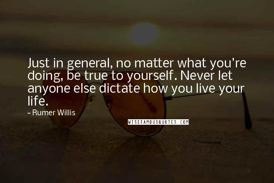 Rumer Willis Quotes: Just in general, no matter what you're doing, be true to yourself. Never let anyone else dictate how you live your life.