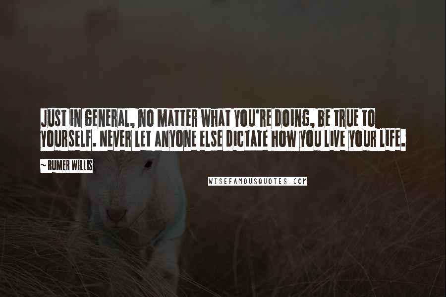 Rumer Willis Quotes: Just in general, no matter what you're doing, be true to yourself. Never let anyone else dictate how you live your life.