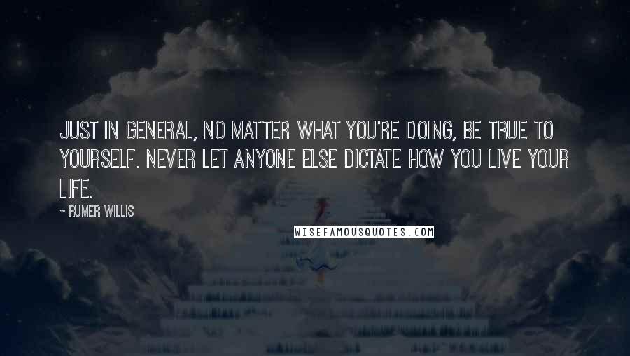 Rumer Willis Quotes: Just in general, no matter what you're doing, be true to yourself. Never let anyone else dictate how you live your life.